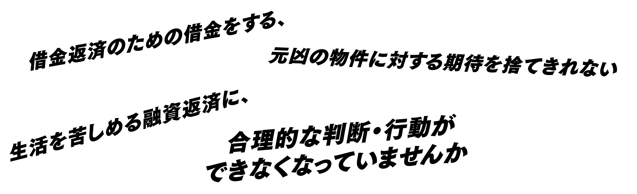 借金返済のための借金をする、元凶の物件に対する期待を捨てきれない生活を苦しめる融資返済に、合理的な判断・行動ができなくなっていませんか